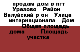 продам дом в пгт Уразово › Район ­ Валуйский р-он › Улица ­ 3 интернационала › Дом ­ 80 › Общая площадь дома ­ 70 › Площадь участка ­ 20 - Белгородская обл., Валуйский р-н, Уразово пгт Недвижимость » Дома, коттеджи, дачи продажа   